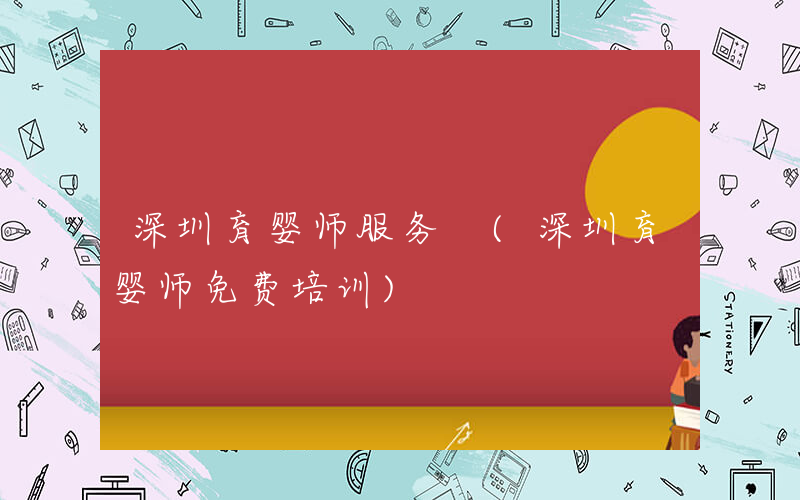 深圳育婴师服务 (深圳育婴师免费培训)
